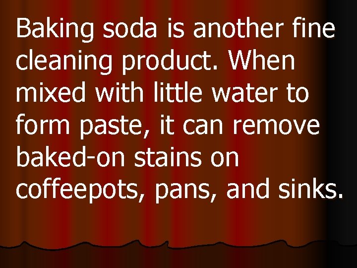 Baking soda is another fine cleaning product. When mixed with little water to form