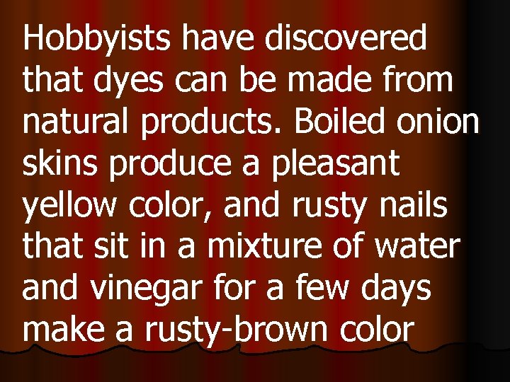 Hobbyists have discovered that dyes can be made from natural products. Boiled onion skins