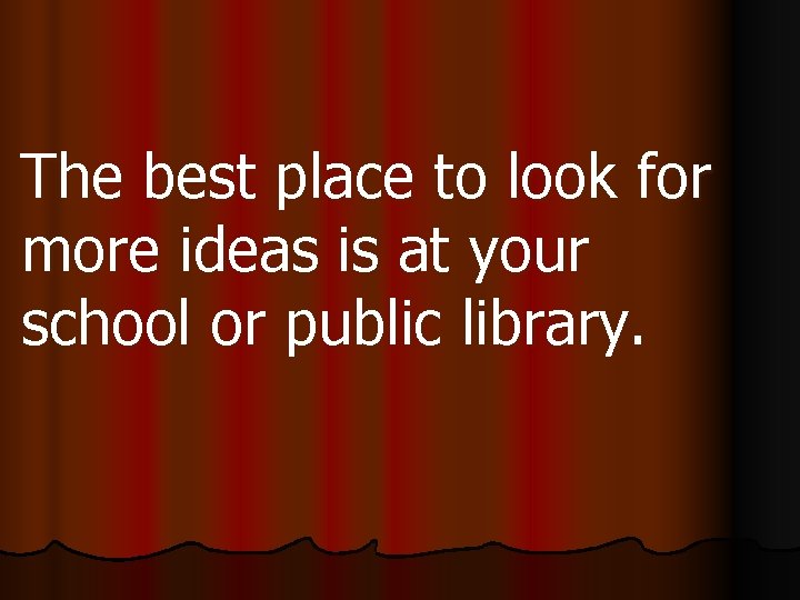 The best place to look for more ideas is at your school or public