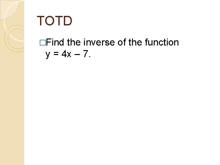 TOTD �Find the inverse of the function y = 4 x – 7. 