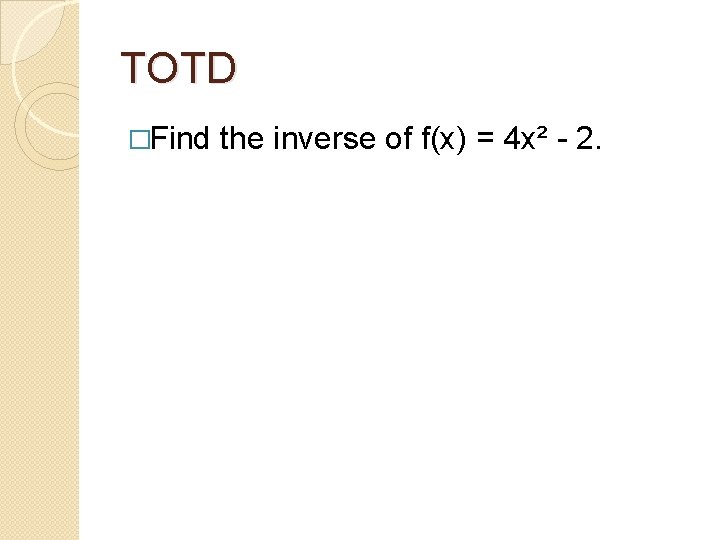 TOTD �Find the inverse of f(x) = 4 x² - 2. 