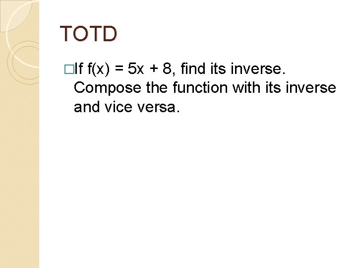TOTD �If f(x) = 5 x + 8, find its inverse. Compose the function
