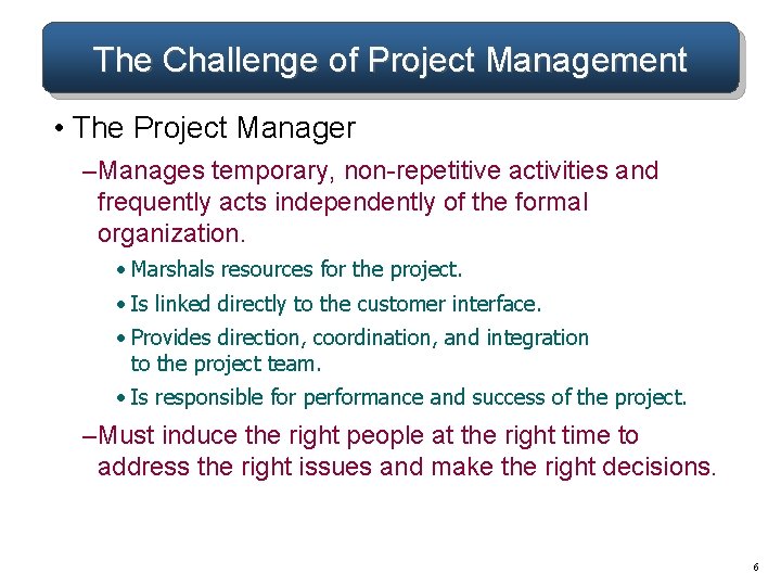 The Challenge of Project Management • The Project Manager – Manages temporary, non-repetitive activities