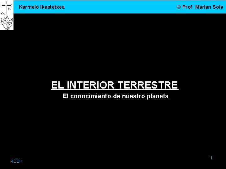 Karmelo Ikastetxea © Prof. Marian Sola EL INTERIOR TERRESTRE El conocimiento de nuestro planeta