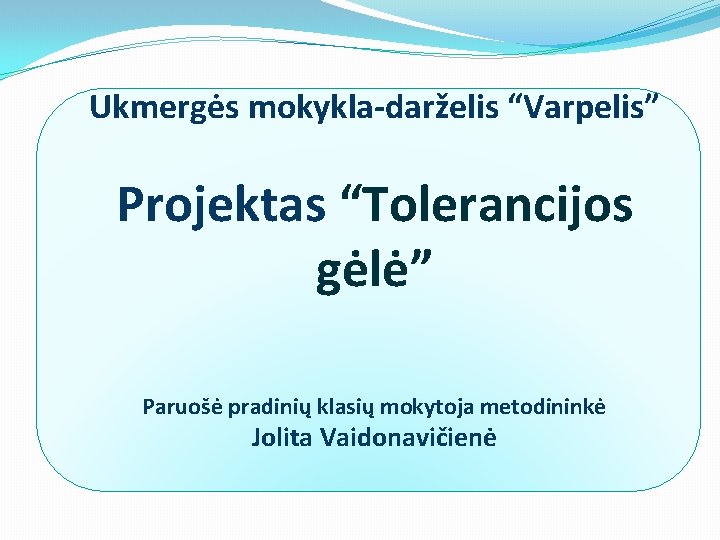 Ukmergės mokykla-darželis “Varpelis” Projektas “Tolerancijos gėlė” Paruošė pradinių klasių mokytoja metodininkė Jolita Vaidonavičienė 