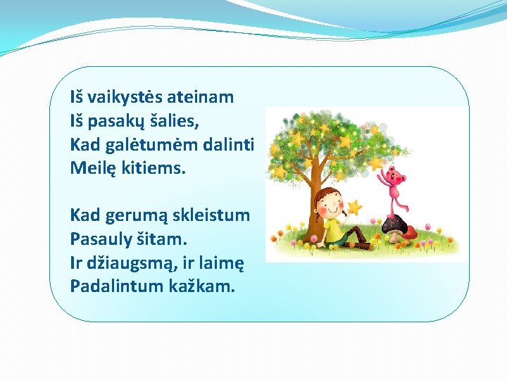 Iš vaikystės ateinam Iš pasakų šalies, Kad galėtumėm dalinti Meilę kitiems. Kad gerumą skleistum