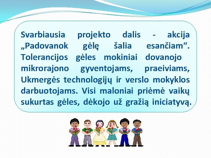 Svarbiausia projekto dalis - akcija „Padovanok gėlę šalia esančiam“. Tolerancijos gėles mokiniai dovanojo mikrorajono