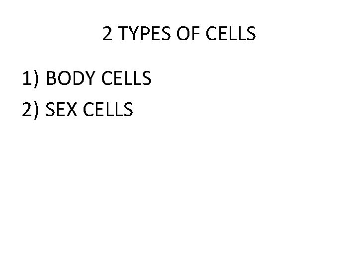 2 TYPES OF CELLS 1) BODY CELLS 2) SEX CELLS 