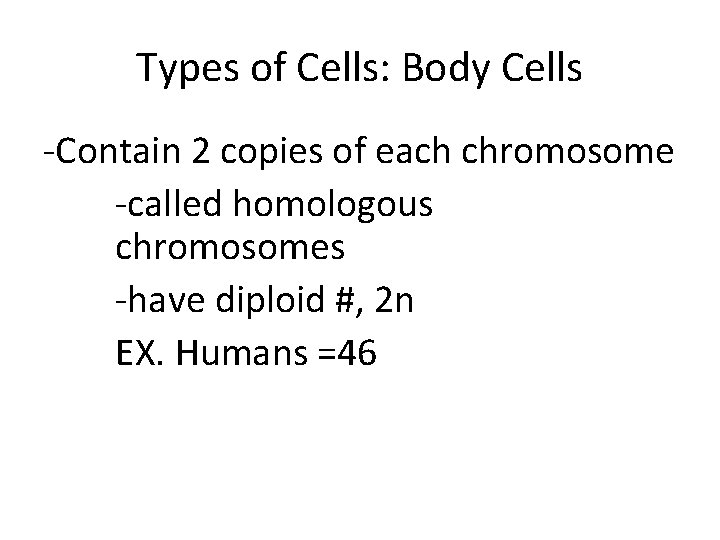 Types of Cells: Body Cells -Contain 2 copies of each chromosome -called homologous chromosomes