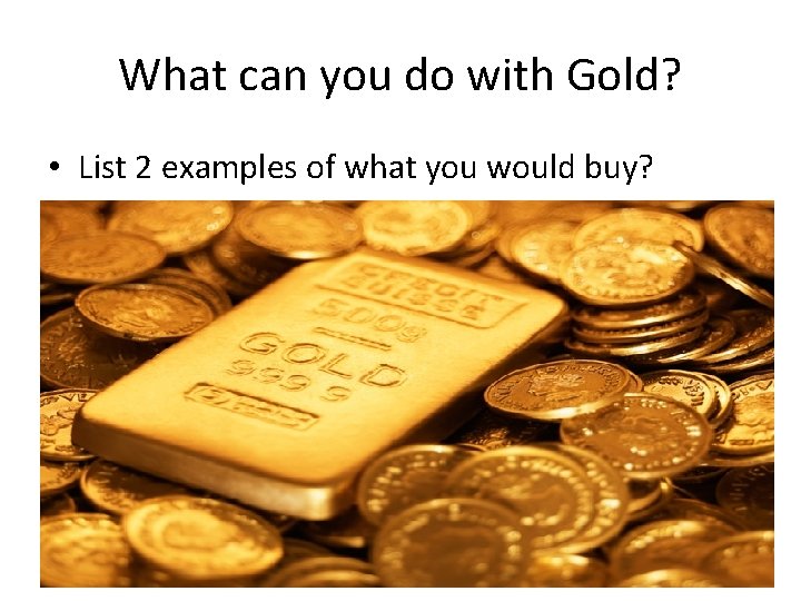 What can you do with Gold? • List 2 examples of what you would