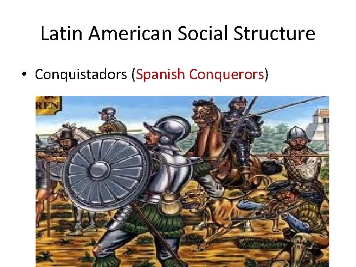 Latin American Social Structure • Conquistadors (Spanish Conquerors) 