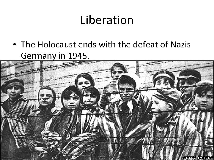 Liberation • The Holocaust ends with the defeat of Nazis Germany in 1945. 