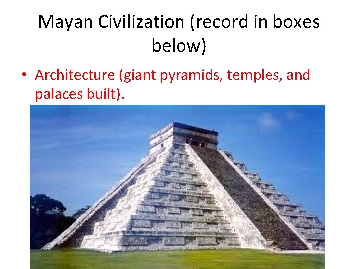 Mayan Civilization (record in boxes below) • Architecture (giant pyramids, temples, and palaces built).