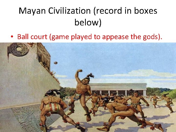Mayan Civilization (record in boxes below) • Ball court (game played to appease the