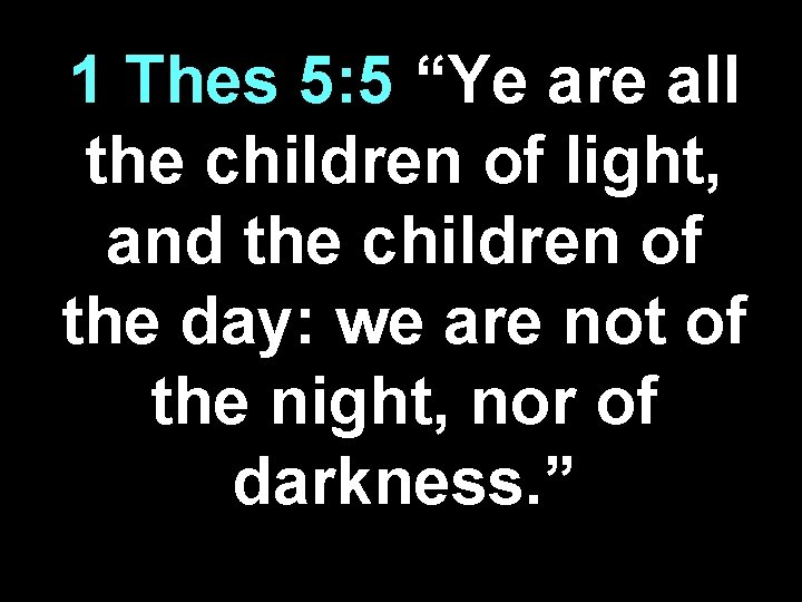 1 Thes 5: 5 “Ye are all the children of light, and the children
