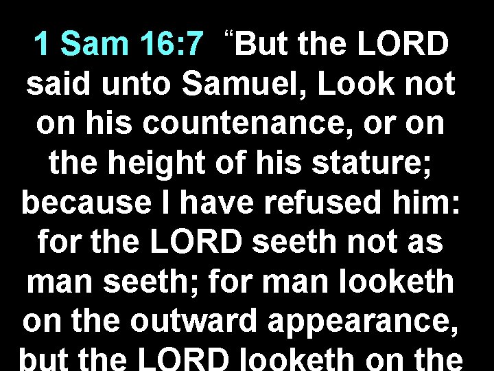 “But 1 Sam 16: 7 the LORD said unto Samuel, Look not on his