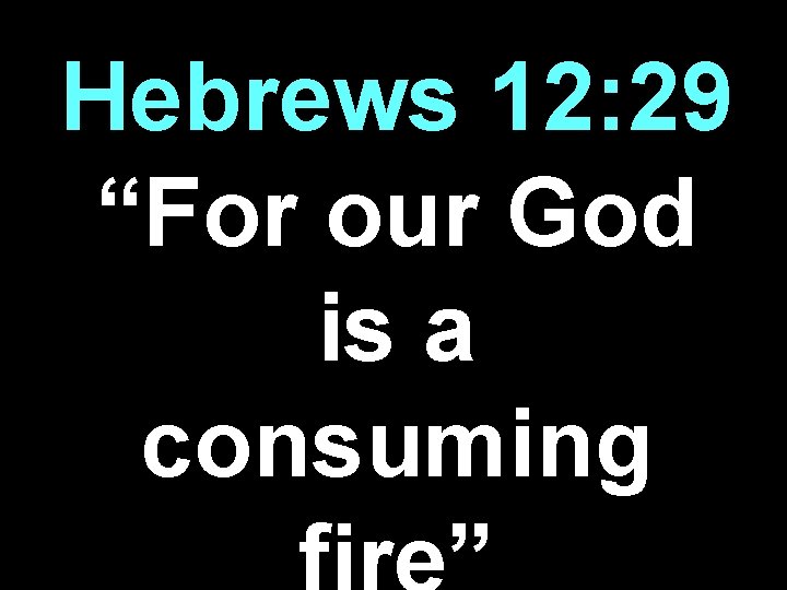 Hebrews 12: 29 “For our God is a consuming 