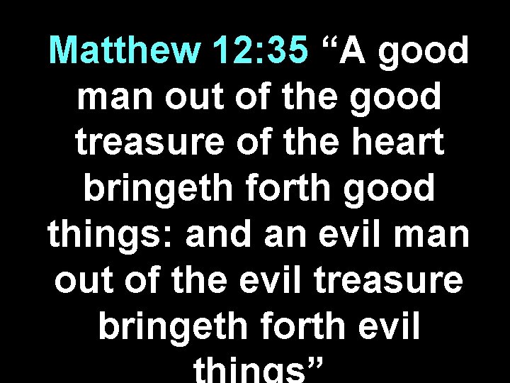 Matthew 12: 35 “A good man out of the good treasure of the heart