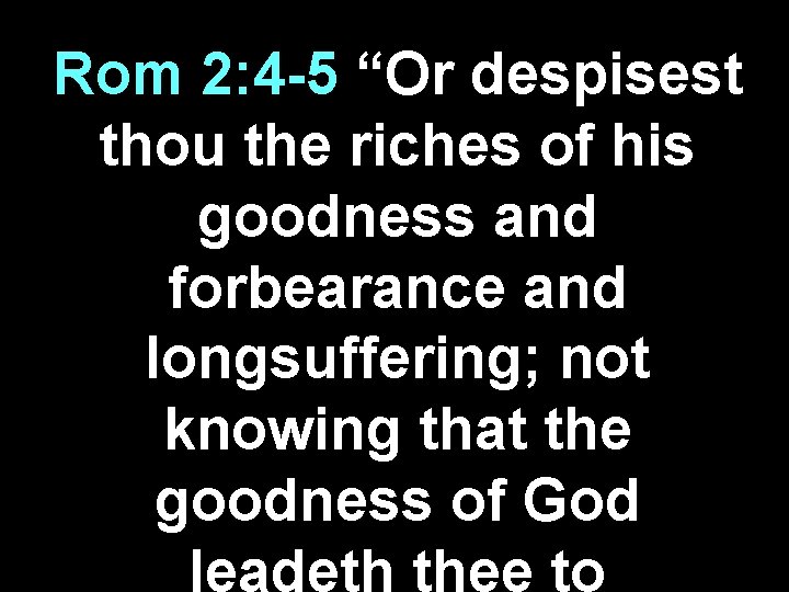Rom 2: 4 -5 “Or despisest thou the riches of his goodness and forbearance