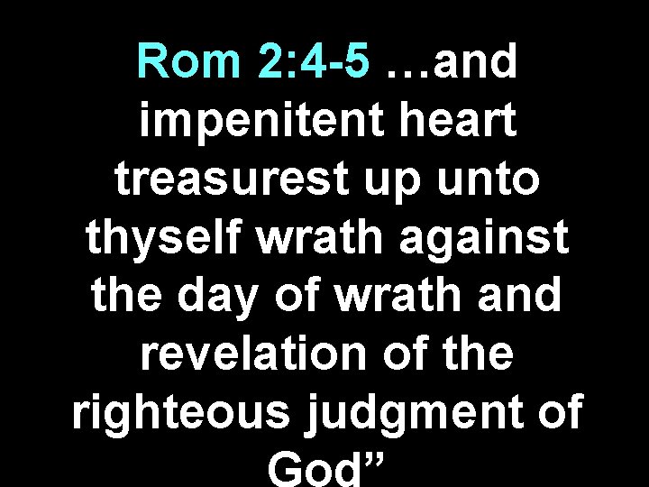 Rom 2: 4 -5 …and impenitent heart treasurest up unto thyself wrath against the