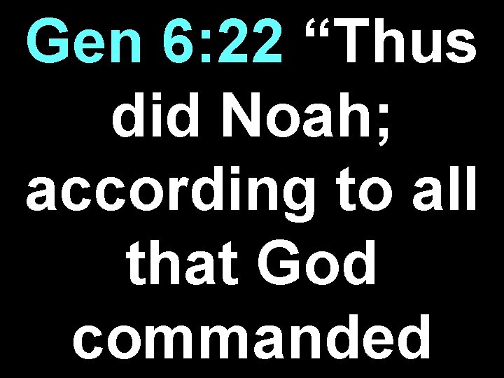 Gen 6: 22 “Thus did Noah; according to all that God commanded 