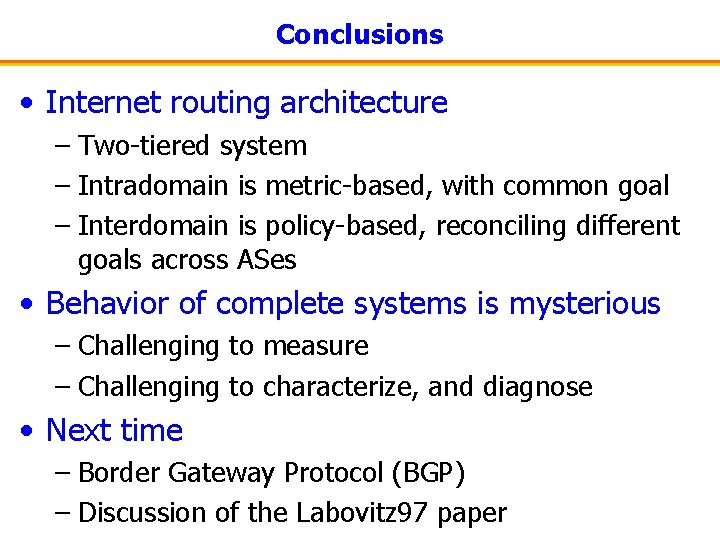 Conclusions • Internet routing architecture – Two-tiered system – Intradomain is metric-based, with common