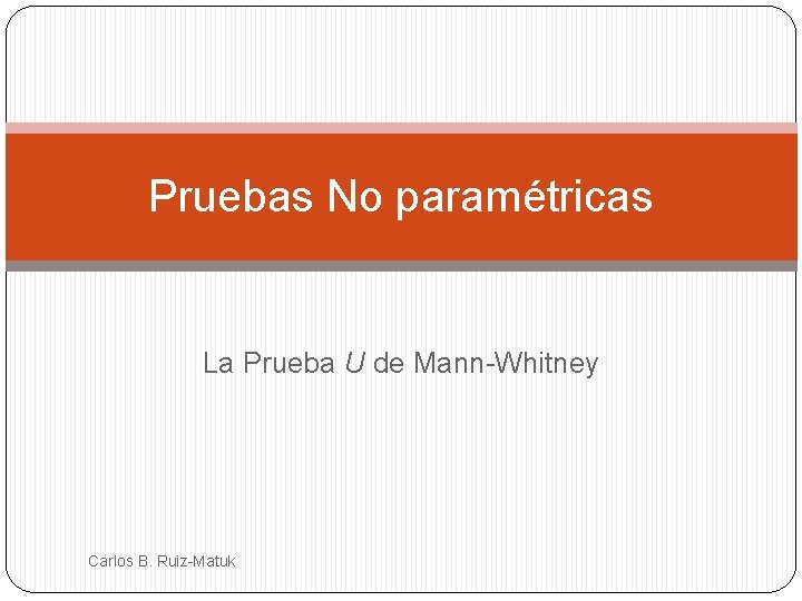 Pruebas No paramétricas La Prueba U de Mann-Whitney Carlos B. Ruiz-Matuk 