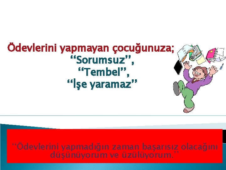 Ödevlerini yapmayan çocuğunuza; ‘‘Sorumsuz’’, ‘‘Tembel’’, ‘‘İşe yaramaz’’ ‘‘Ödevlerini yapmadığın zaman başarısız olacağını düşünüyorum ve