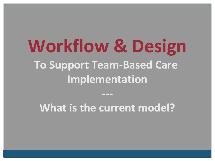 Workflow & Design To Support Team-Based Care Implementation --What is the current model? 