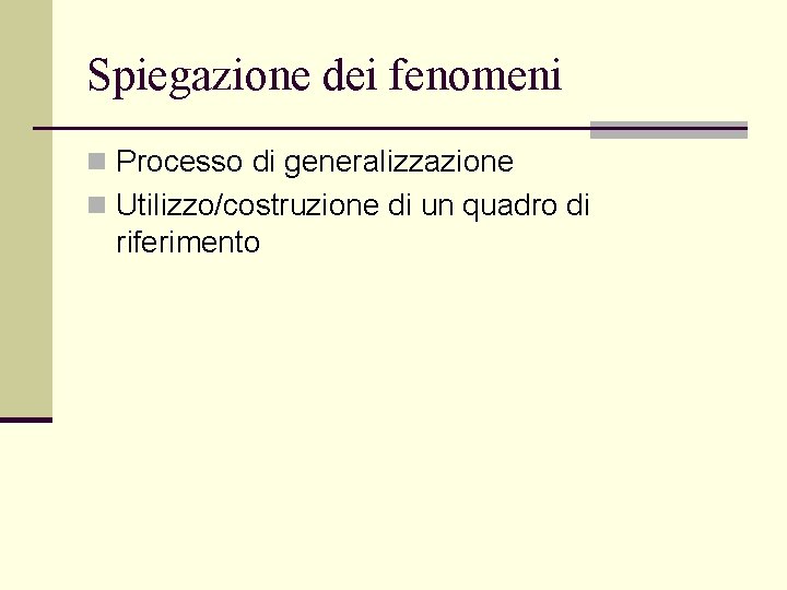 Spiegazione dei fenomeni n Processo di generalizzazione n Utilizzo/costruzione di un quadro di riferimento