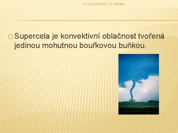 VY_32_INOVACE_ 11 Tornáda � Supercela je konvektivní oblačnost tvořená jedinou mohutnou bouřkovou buňkou. 