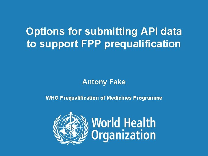 Options for submitting API data to support FPP prequalification Antony Fake WHO Prequalification of