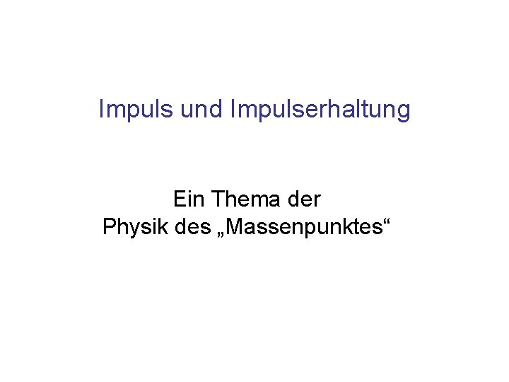 Impuls und Impulserhaltung Ein Thema der Physik des „Massenpunktes“ 