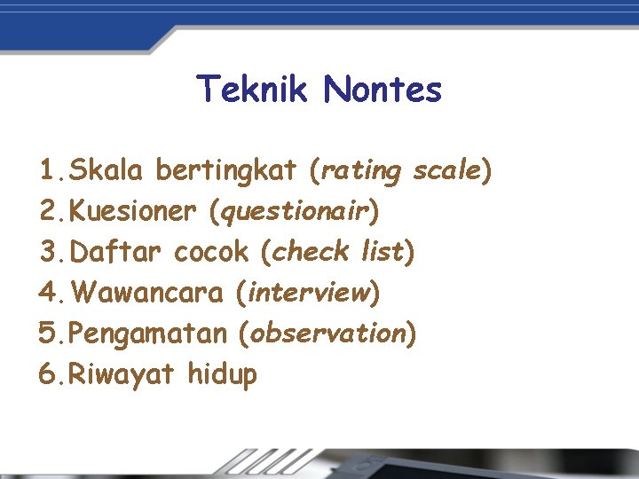 Teknik Nontes 1. Skala bertingkat (rating scale) 2. Kuesioner (questionair) 3. Daftar cocok (check