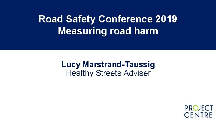 Road Safety Conference 2019 Measuring road harm Lucy Marstrand-Taussig Healthy Streets Adviser Road Safety Conference 2019 Measuring road harm Lucy Marstrand-Taussig Healthy Streets Adviser