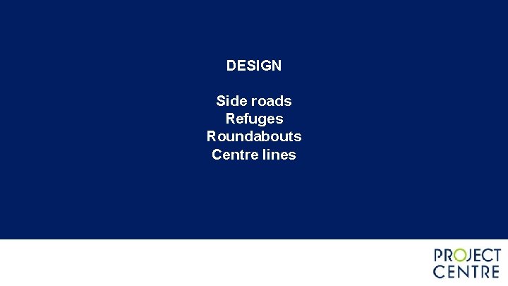 DESIGN Side roads Refuges Roundabouts Centre lines DESIGN Side roads Refuges Roundabouts Centre lines
