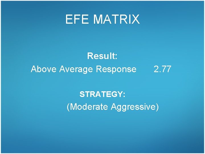 EFE MATRIX Result: Above Average Response 2. 77 STRATEGY: (Moderate Aggressive) 