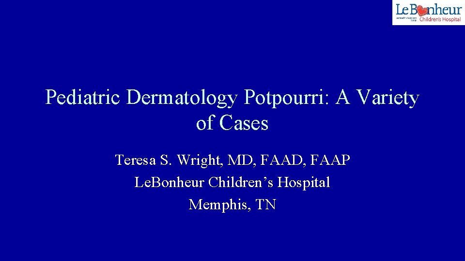 Pediatric Dermatology Potpourri: A Variety of Cases Teresa S. Wright, MD, FAAP Le. Bonheur