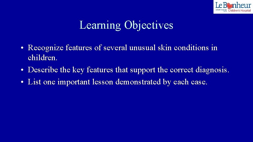 Learning Objectives • Recognize features of several unusual skin conditions in children. • Describe