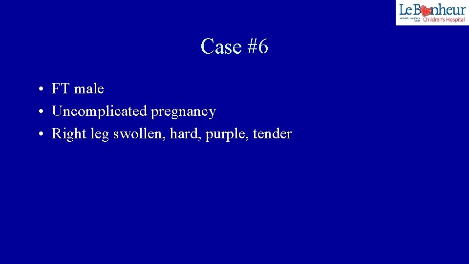 Case #6 • FT male • Uncomplicated pregnancy • Right leg swollen, hard, purple,