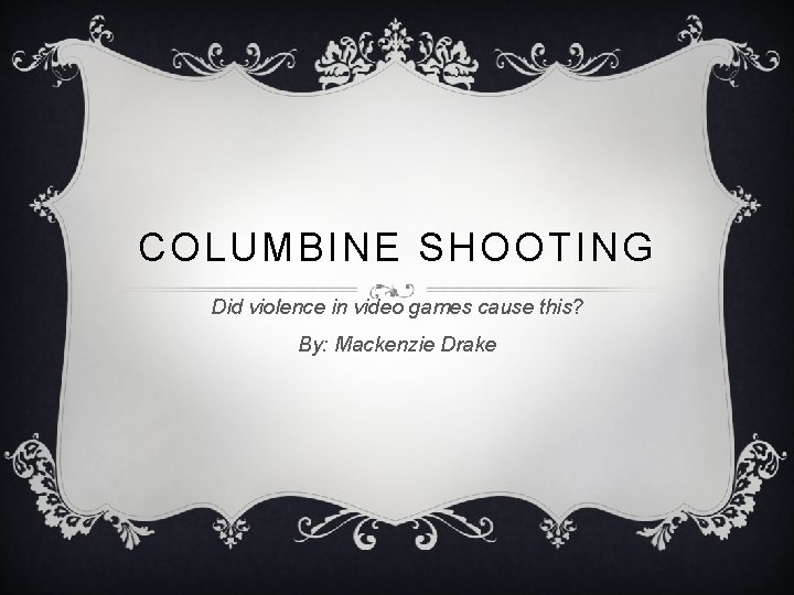 COLUMBINE SHOOTING Did violence in video games cause this? By: Mackenzie Drake 