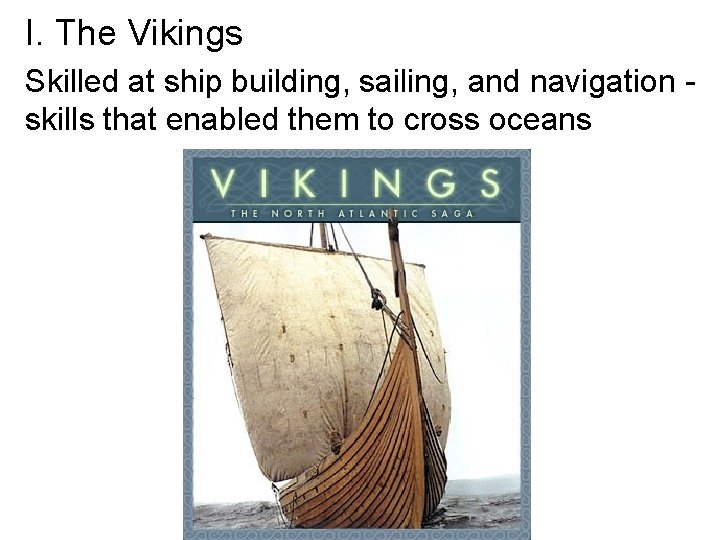 I. The Vikings Skilled at ship building, sailing, and navigation skills that enabled them