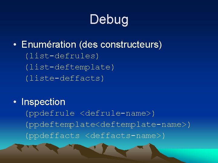 Debug • Enumération (des constructeurs) (list-defrules) (list-deftemplate) (liste-deffacts) • Inspection (ppdefrule <defrule-name>) (ppdeftemplate<deftemplate-name>) (ppdeffacts