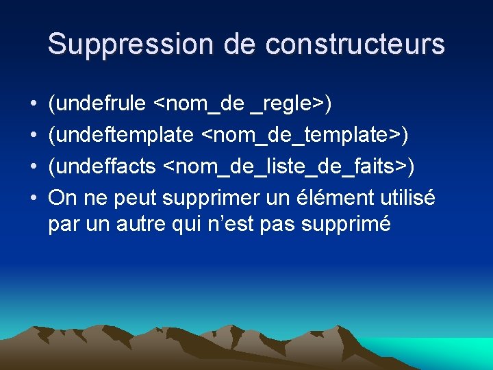 Suppression de constructeurs • • (undefrule <nom_de _regle>) (undeftemplate <nom_de_template>) (undeffacts <nom_de_liste_de_faits>) On ne