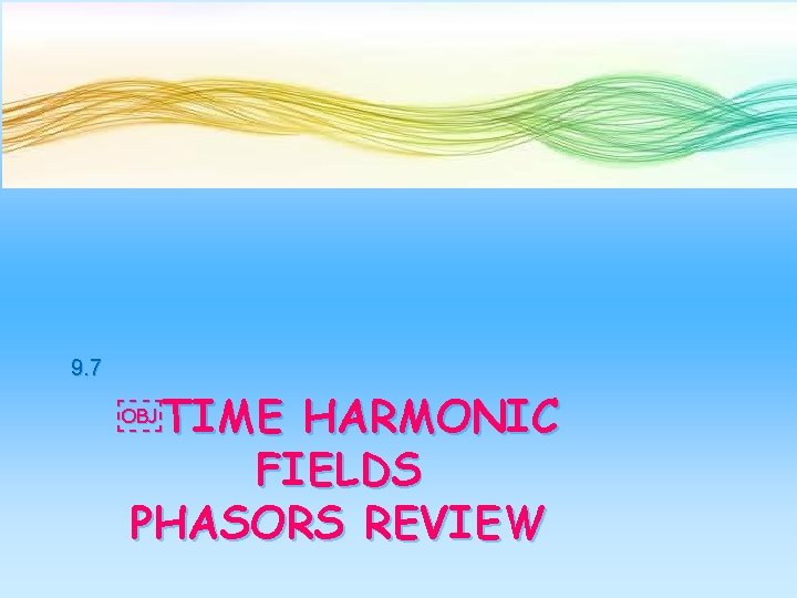 9. 7 ￼TIME HARMONIC FIELDS PHASORS REVIEW 
