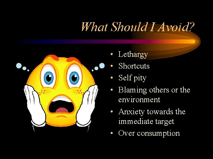 What Should I Avoid? • • Lethargy Shortcuts Self pity Blaming others or the