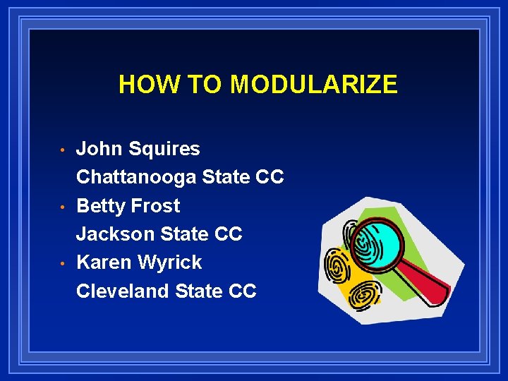 HOW TO MODULARIZE • • • John Squires Chattanooga State CC Betty Frost Jackson