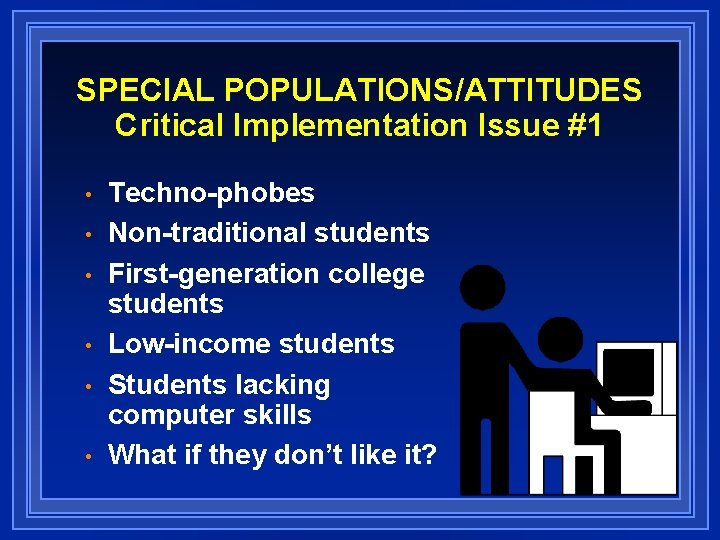 SPECIAL POPULATIONS/ATTITUDES Critical Implementation Issue #1 • • • Techno-phobes Non-traditional students First-generation college