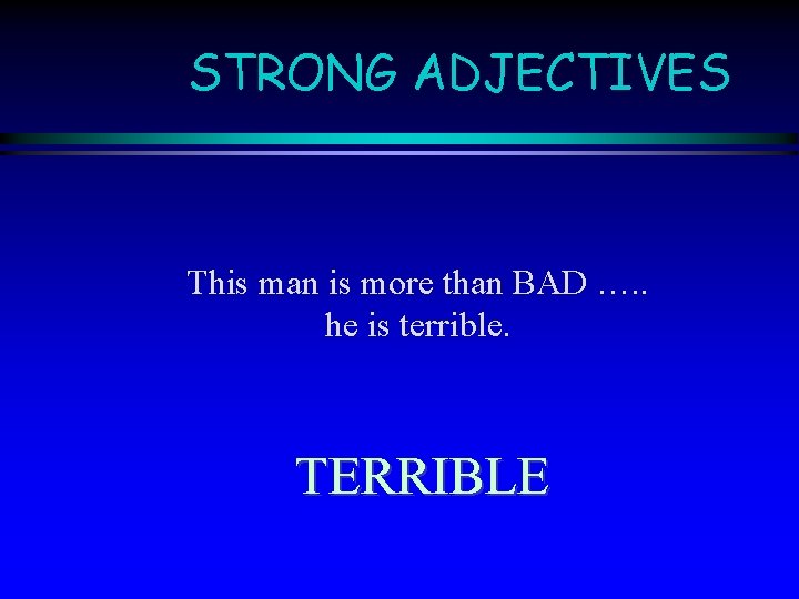 STRONG ADJECTIVES This man is more than BAD …. . he is terrible. TERRIBLE