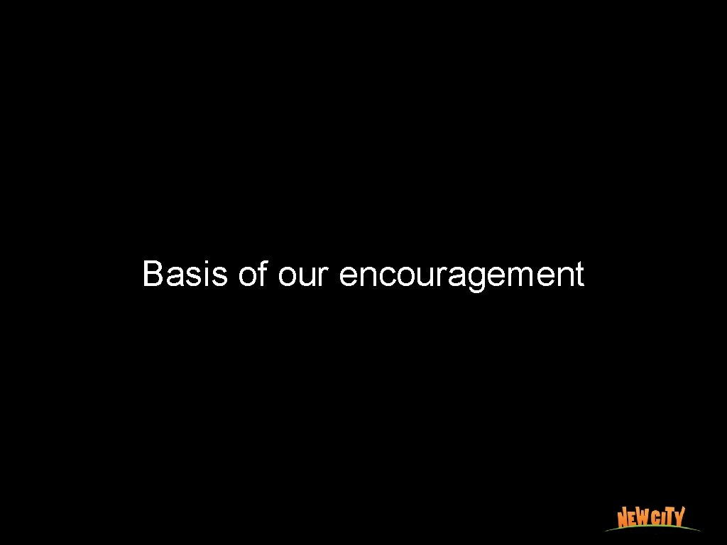 Basis of our encouragement 